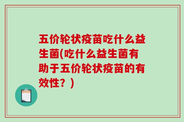 五价轮状疫苗吃什么益生菌(吃什么益生菌有助于五价轮状疫苗的有效性？)