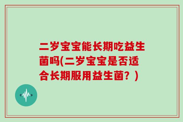 二岁宝宝能长期吃益生菌吗(二岁宝宝是否适合长期服用益生菌?) 二岁宝宝能长期吃益生菌吗(二岁宝宝是否适合长期服用益生菌?)