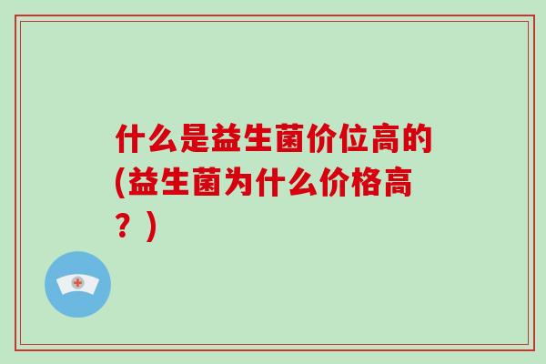 什么是益生菌价位高的(益生菌为什么价格高？)