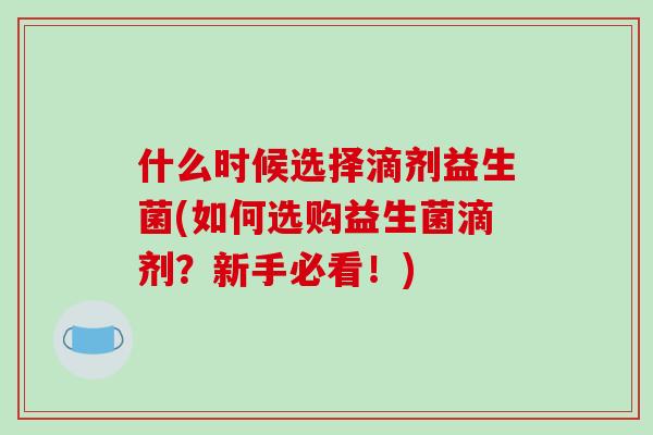 什么时候选择滴剂益生菌(如何选购益生菌滴剂？新手必看！)