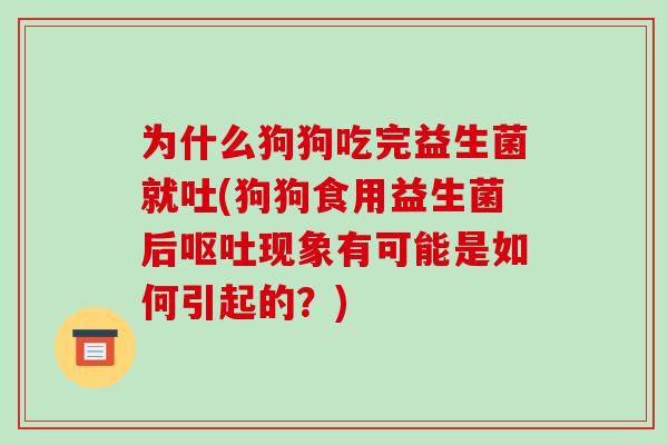 为什么狗狗吃完益生菌就吐(狗狗食用益生菌后呕吐现象有可能是如何引起的？)