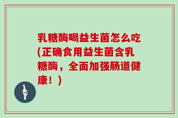 乳糖酶喝益生菌怎么吃(正确食用益生菌含乳糖酶，全面加强肠道健康！)