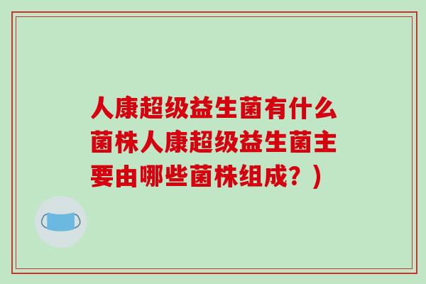 人康超级益生菌有什么菌株人康超级益生菌主要由哪些菌株组成？)