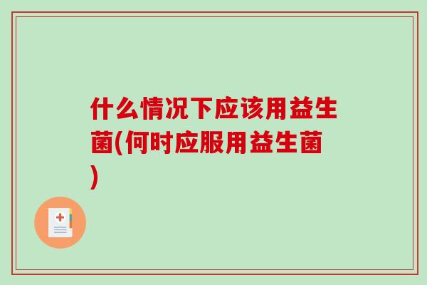 什么情况下应该用益生菌(何时应服用益生菌)