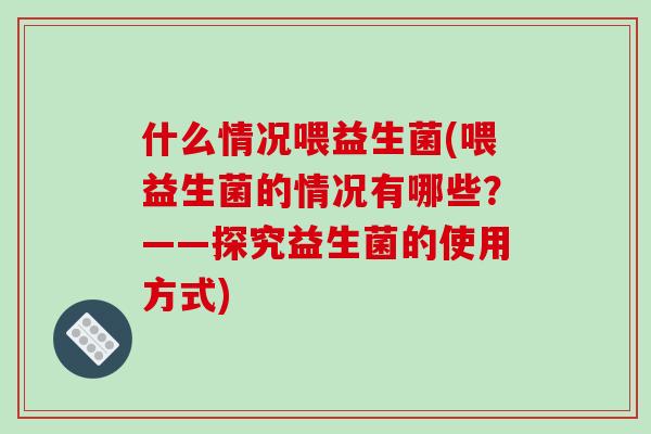 什么情况喂益生菌(喂益生菌的情况有哪些？——探究益生菌的使用方式)