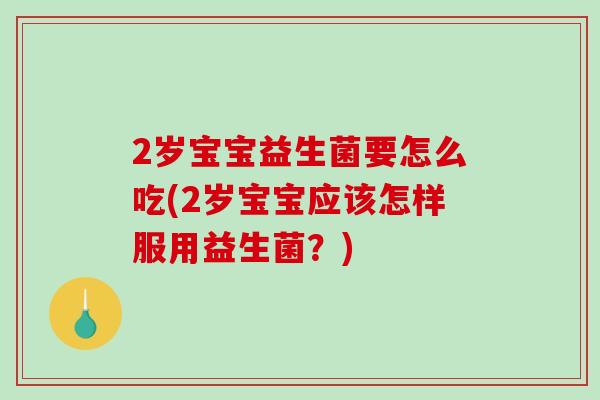 2岁宝宝益生菌要怎么吃(2岁宝宝应该怎样服用益生菌？)