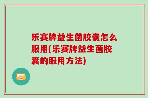 乐赛牌益生菌胶囊怎么服用(乐赛牌益生菌胶囊的服用方法)
