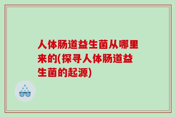 人体肠道益生菌从哪里来的(探寻人体肠道益生菌的起源)