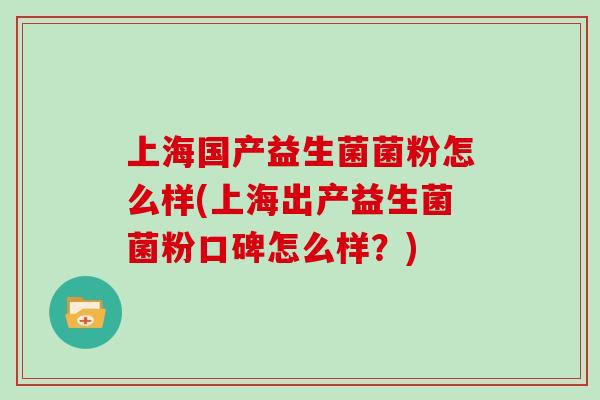 上海国产益生菌菌粉怎么样(上海出产益生菌菌粉口碑怎么样？)