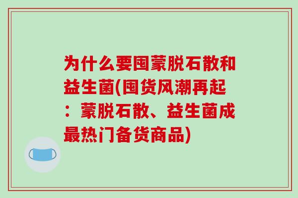 为什么要囤蒙脱石散和益生菌(囤货风潮再起：蒙脱石散、益生菌成最热门备货商品)