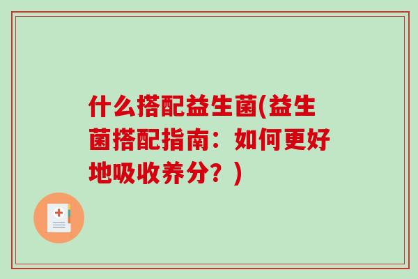 什么搭配益生菌(益生菌搭配指南：如何更好地吸收养分？)