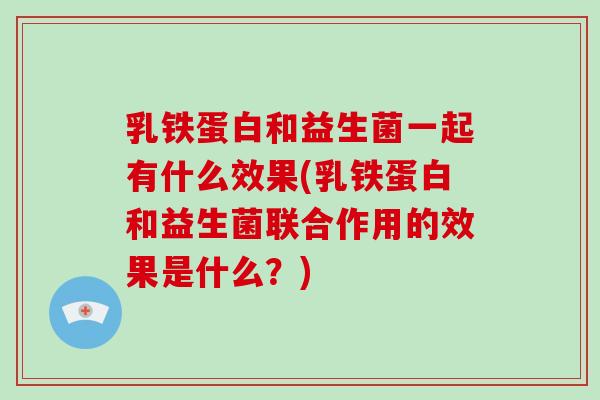 乳铁蛋白和益生菌一起有什么效果(乳铁蛋白和益生菌联合作用的效果是什么？)