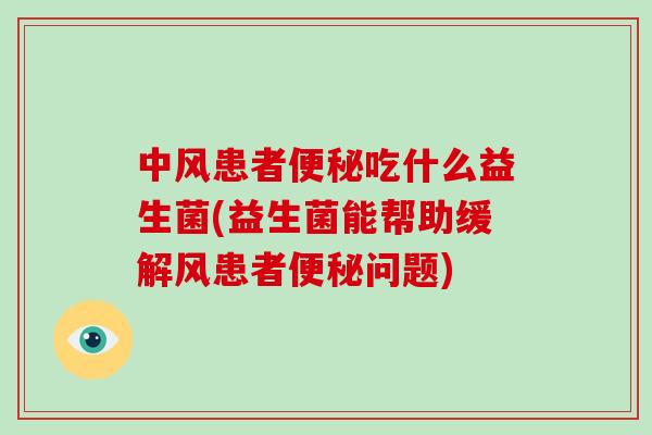 中风患者便秘吃什么益生菌(益生菌能帮助缓解风患者便秘问题)