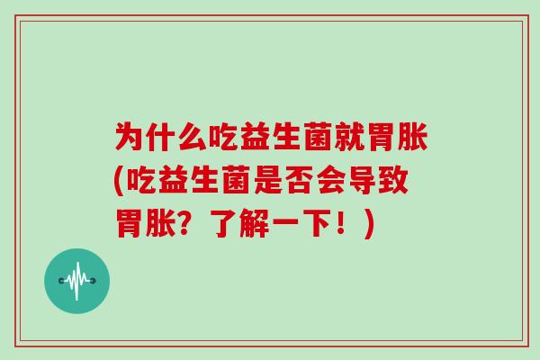 为什么吃益生菌就胃胀(吃益生菌是否会导致胃胀？了解一下！)