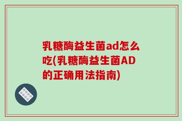 乳糖酶益生菌ad怎么吃(乳糖酶益生菌AD的正确用法指南)