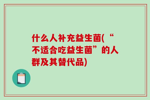 什么人补充益生菌(“不适合吃益生菌”的人群及其替代品)