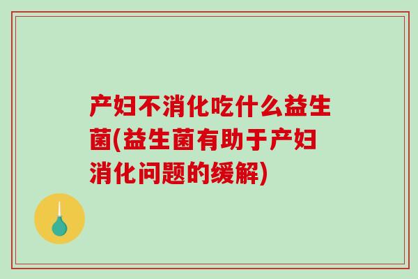 产妇不消化吃什么益生菌(益生菌有助于产妇消化问题的缓解)
