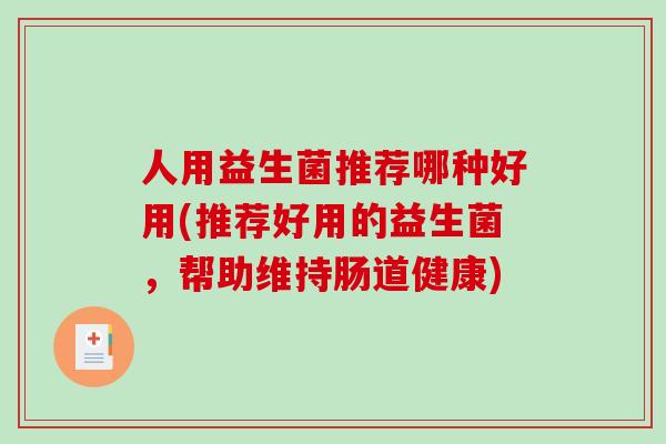 人用益生菌推荐哪种好用(推荐好用的益生菌，帮助维持肠道健康)
