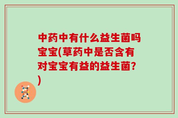 中药中有什么益生菌吗宝宝(草药中是否含有对宝宝有益的益生菌？)