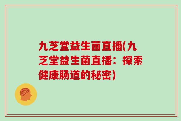 九芝堂益生菌直播(九芝堂益生菌直播：探索健康肠道的秘密)