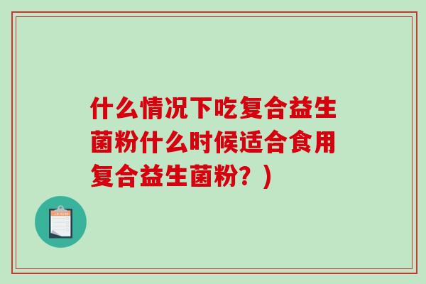 什么情况下吃复合益生菌粉什么时候适合食用复合益生菌粉？)