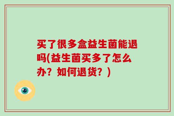 买了很多盒益生菌能退吗(益生菌买多了怎么办？如何退货？)