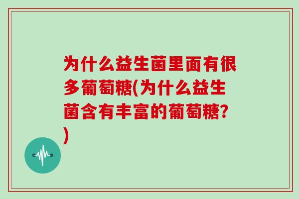 为什么益生菌里面有很多葡萄糖(为什么益生菌含有丰富的葡萄糖？)