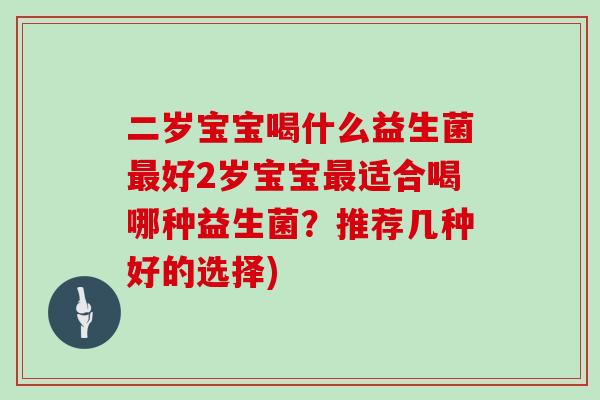二岁宝宝喝什么益生菌最好2岁宝宝最适合喝哪种益生菌？推荐几种好的选择)
