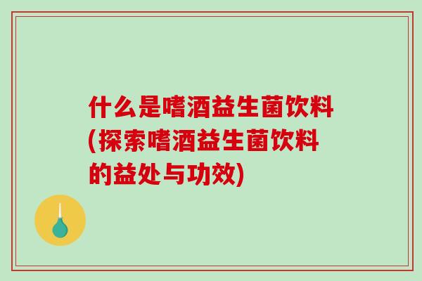 什么是嗜酒益生菌饮料(探索嗜酒益生菌饮料的益处与功效)