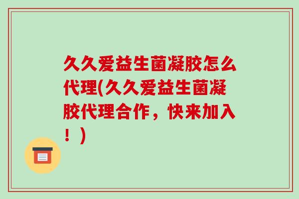 久久爱益生菌凝胶怎么代理(久久爱益生菌凝胶代理合作，快来加入！)