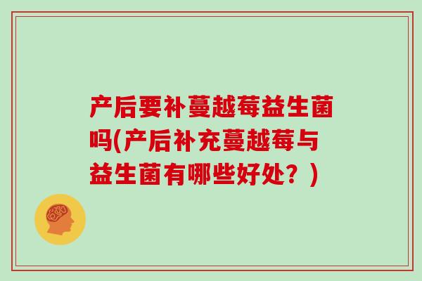 产后要补蔓越莓益生菌吗(产后补充蔓越莓与益生菌有哪些好处？)