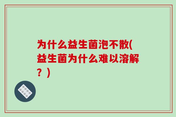 为什么益生菌泡不散(益生菌为什么难以溶解？)