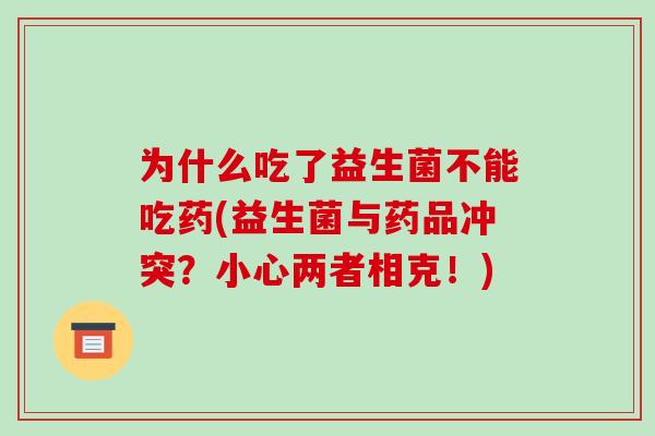 为什么吃了益生菌不能吃药(益生菌与药品冲突?小心两者相克!) 为什么吃了益生菌不能吃药(益生菌与药品冲突?小心两者相克!)
