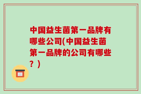 中国益生菌第一品牌有哪些公司(中国益生菌第一品牌的公司有哪些？)