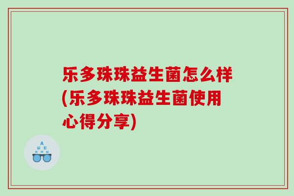 乐多珠珠益生菌怎么样(乐多珠珠益生菌使用心得分享)