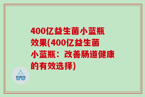 400亿益生菌小蓝瓶效果(400亿益生菌小蓝瓶：改善肠道健康的有效选择)