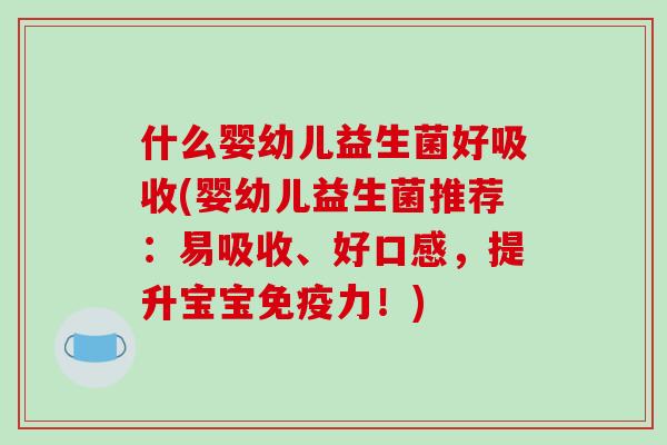 什么婴幼儿益生菌好吸收(婴幼儿益生菌推荐：易吸收、好口感，提升宝宝免疫力！)