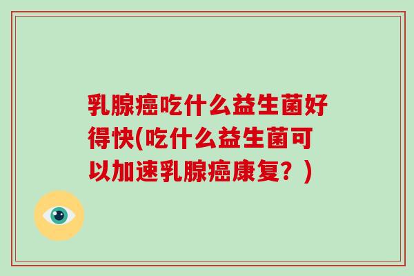 乳腺癌吃什么益生菌好得快(吃什么益生菌可以加速乳腺癌康复？)