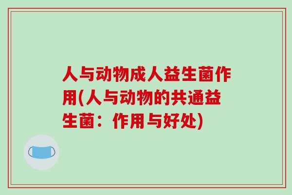 人与动物成人益生菌作用(人与动物的共通益生菌：作用与好处)