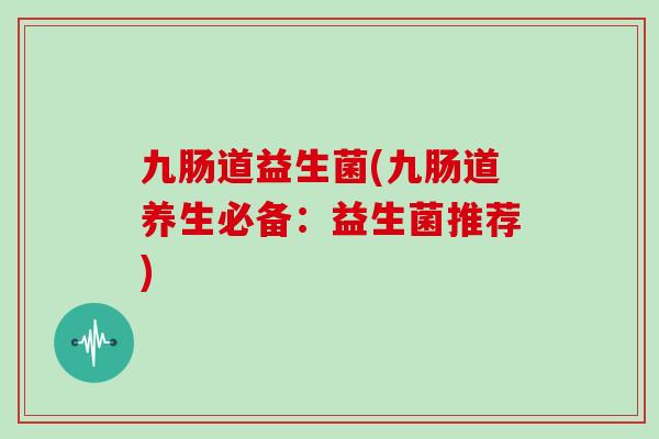 九肠道益生菌(九肠道养生必备：益生菌推荐)