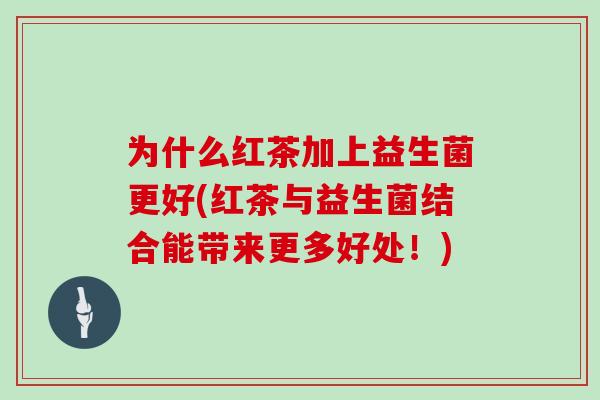 为什么红茶加上益生菌更好(红茶与益生菌结合能带来更多好处！)