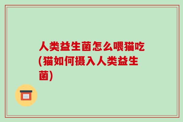 人类益生菌怎么喂猫吃(猫如何摄入人类益生菌) 人类益生菌怎么喂猫吃(猫如何摄入人类益生菌)