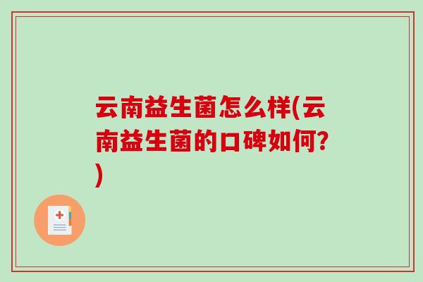 云南益生菌怎么样(云南益生菌的口碑如何？)