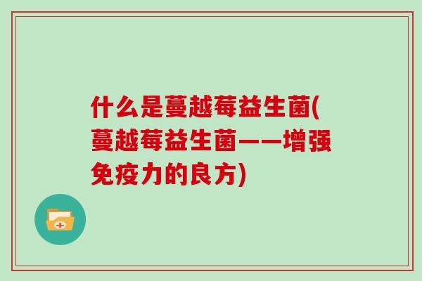 什么是蔓越莓益生菌(蔓越莓益生菌——增强免疫力的良方)