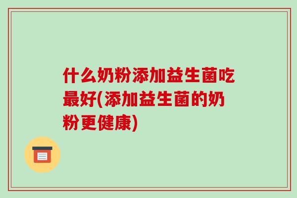 什么奶粉添加益生菌吃最好(添加益生菌的奶粉更健康)