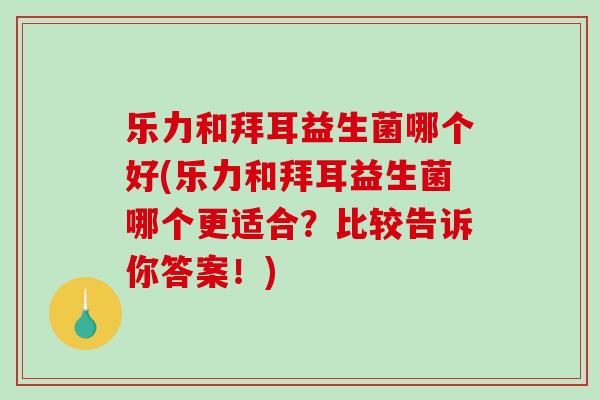 乐力和拜耳益生菌哪个好(乐力和拜耳益生菌哪个更适合？比较告诉你答案！)