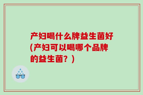 产妇喝什么牌益生菌好(产妇可以喝哪个品牌的益生菌？)