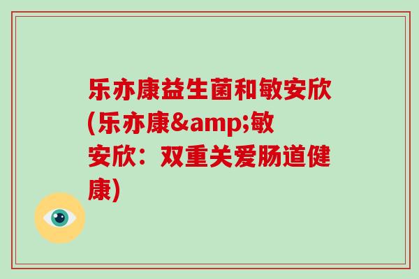 乐亦康益生菌和敏安欣(乐亦康&敏安欣：双重关爱肠道健康)