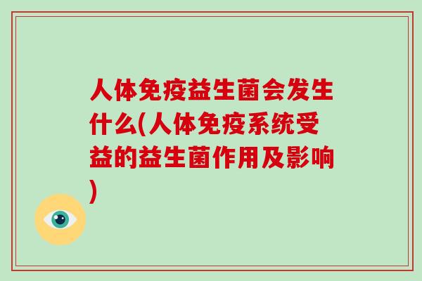 人体免疫益生菌会发生什么(人体免疫系统受益的益生菌作用及影响)