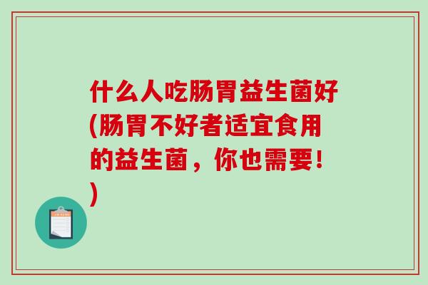 什么人吃肠胃益生菌好(肠胃不好者适宜食用的益生菌,你也需要!) 什么人吃肠胃益生菌好(肠胃不好者适宜食用的益生菌,你也需要!)